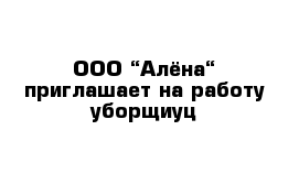 ООО “Алёна“ приглашает на работу уборщиуц